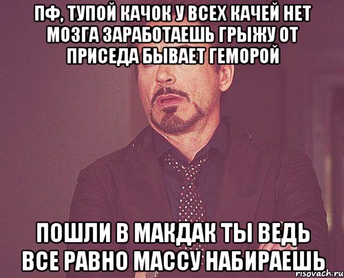 пф, тупой качок у всех качей нет мозга заработаешь грыжу от приседа бывает геморой пошли в макдак ты ведь все равно массу набираешь, Мем твое выражение лица