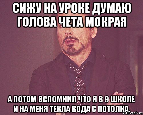 сижу на уроке думаю голова чета мокрая а потом вспомнил что я в 9 школе и на меня текла вода с потолка., Мем твое выражение лица