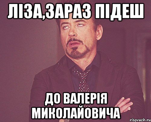 Ліза,зараз підеш до Валерія Миколайовича, Мем твое выражение лица