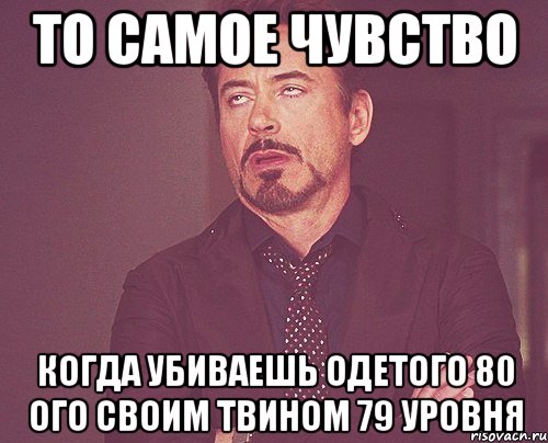 то самое чувство когда убиваешь одетого 80 ого своим твином 79 уровня, Мем твое выражение лица