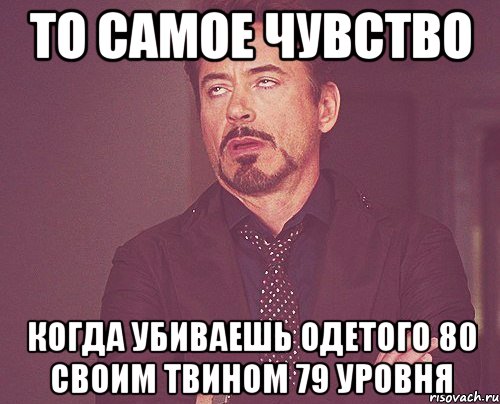 то самое чувство когда убиваешь одетого 80 своим твином 79 уровня, Мем твое выражение лица