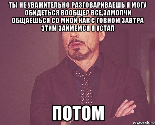 ТЫ НЕ УВАЖИТЕЛЬНО РАЗГОВАРИВАЕШЬ Я МОГУ ОБИДЕТЬСЯ ВООБЩЕ? ВСЕ,ЗАМОЛЧИ ОБЩАЕШЬСЯ СО МНОЙ КАК С ГОВНОМ ЗАВТРА ЭТИМ ЗАЙМЕМСЯ Я УСТАЛ ПОТОМ, Мем твое выражение лица