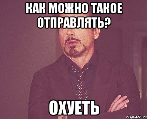 Как можно такое отправлять? Охуеть, Мем твое выражение лица