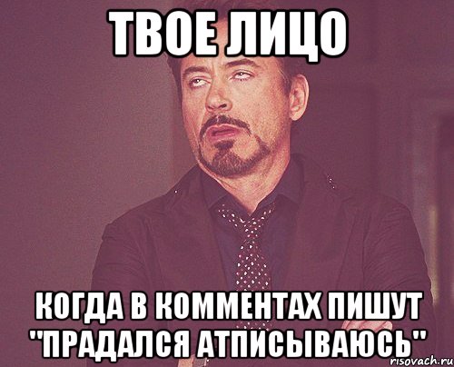 Твое лицо Когда в комментах пишут "ПРАДАЛСЯ АТПИСЫВАЮСЬ", Мем твое выражение лица