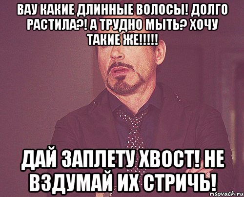 Вау какие длинные волосы! Долго растила?! А трудно мыть? Хочу такие же!!!!! Дай заплету хвост! Не вздумай их стричь!, Мем твое выражение лица