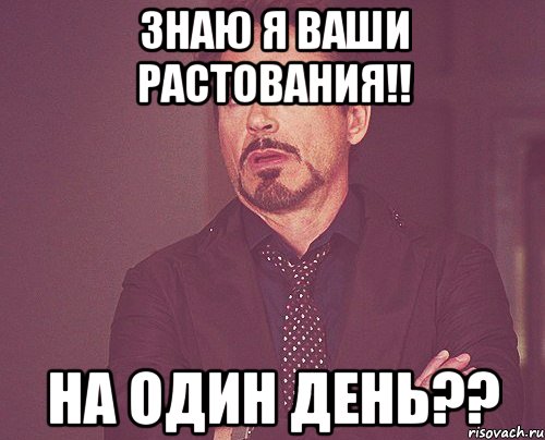 ЗНАЮ Я ВАШИ РАСТОВАНИЯ!! НА ОДИН ДЕНЬ??, Мем твое выражение лица