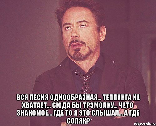  вся песня однообразная... теппинга не хватает... сюда бы трэмолку... чето знакомое... где то я это слышал... а где соляк?, Мем твое выражение лица