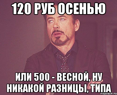 120 руб осенью или 500 - весной, ну никакой разницы, типа, Мем твое выражение лица