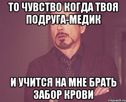 ТО ЧУВСТВО КОГДА ТВОЯ ПОДРУГА-МЕДИК И УЧИТСЯ НА МНЕ БРАТЬ ЗАБОР КРОВИ, Мем твое выражение лица