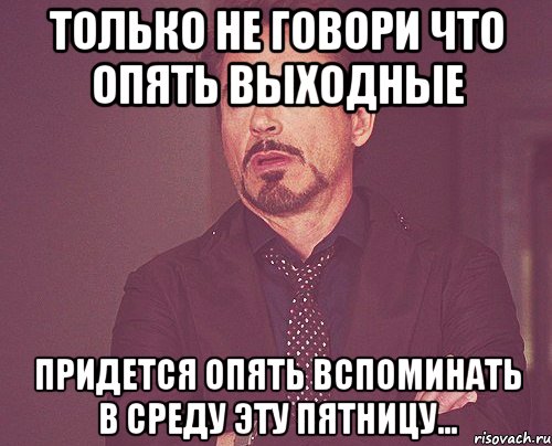 Только не говори что опять выходные придется опять вспоминать в среду эту пятницу..., Мем твое выражение лица