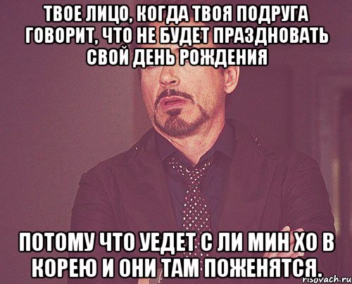 Твое лицо, когда твоя подруга говорит, что не будет праздновать свой День Рождения потому что уедет с Ли Мин Хо в Корею и они там поженятся., Мем твое выражение лица