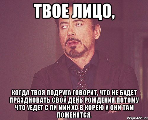 Твое лицо, когда твоя подруга говорит, что не будет праздновать свой День Рождения потому что уедет с Ли Мин Хо в Корею и они там поженятся., Мем твое выражение лица