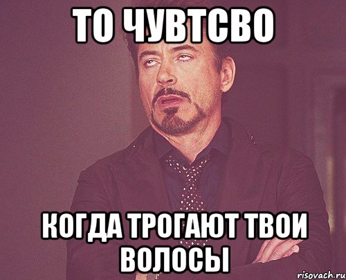 то чувтсво когда трогают твои волосы, Мем твое выражение лица