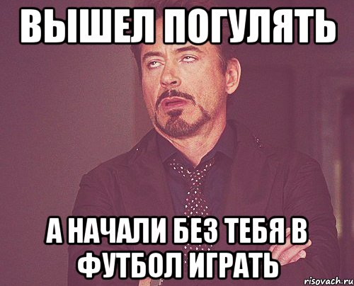 Вышел погулять А начали без тебя в футбол играть, Мем твое выражение лица