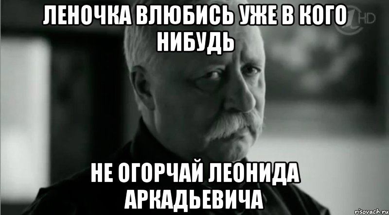 Леночка влюбись уже в кого нибудь Не огорчай Леонида Аркадьевича, Мем Не расстраивай Леонида Аркадьевича