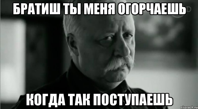 Братиш ты меня огорчаешь когда так поступаешь, Мем Не расстраивай Леонида Аркадьевича