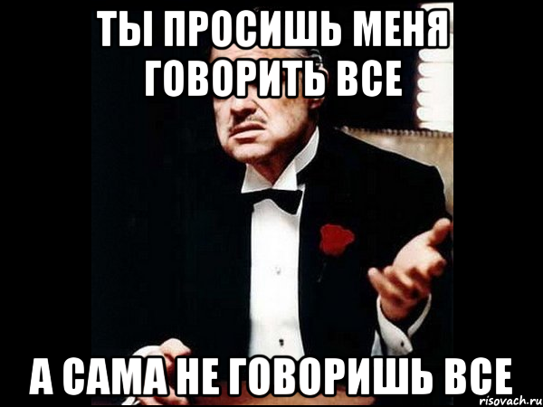 ты просишь меня говорить все а сама не говоришь все, Мем ты делаешь это без уважения