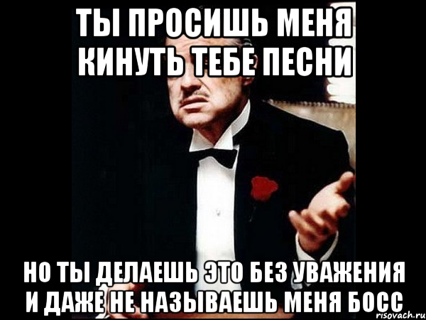 ты просишь меня кинуть тебе песни но ты делаешь это без уважения и даже не называешь меня босс, Мем ты делаешь это без уважения