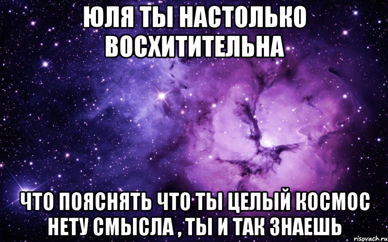 ЮЛЯ ТЫ НАСТОЛЬКО ВОСХИТИТЕЛЬНА ЧТО ПОЯСНЯТЬ ЧТО ТЫ ЦЕЛЫЙ КОСМОС НЕТУ СМЫСЛА , ТЫ И ТАК ЗНАЕШЬ