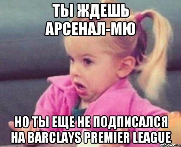Ты ждешь Арсенал-МЮ Но ты еще не подписался на Barclays Premier League, Мем  Ты говоришь (девочка возмущается)