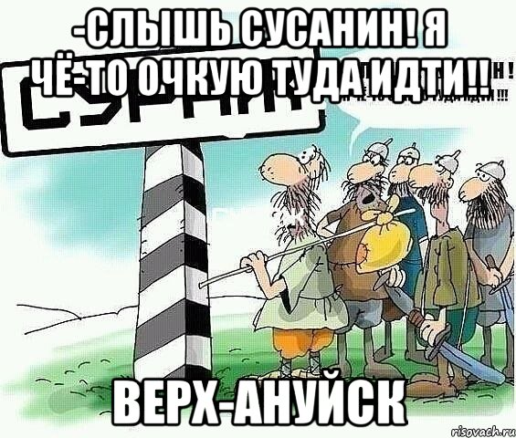 -слышь сусанин! я чё-то очкую туда идти!! Верх-Ануйск