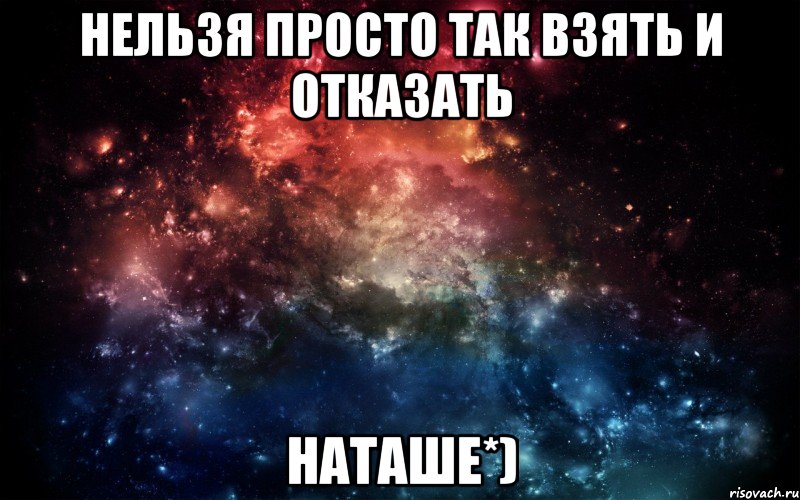 нельзя просто так взять и отказать наташе*)