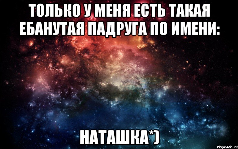 только у меня есть такая ебанутая падруга по имени: наташка*), Мем Просто космос