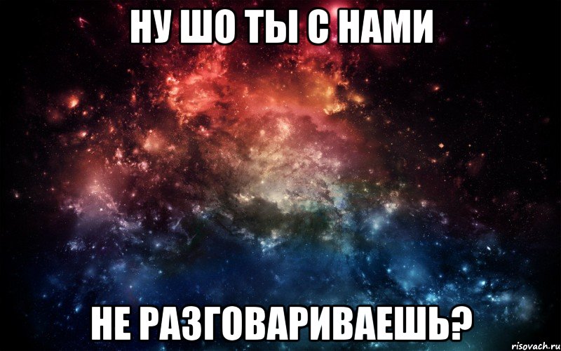 Ну шо ты с нами не разговариваешь?