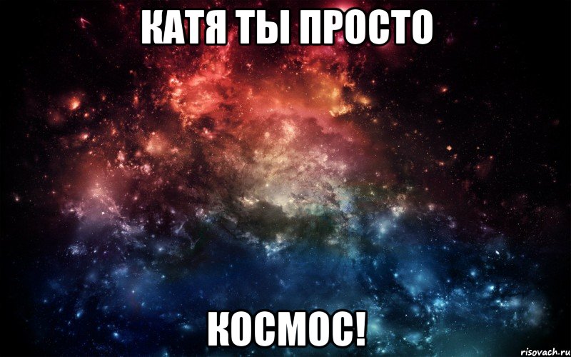 Катя Ты просто КОСМОС!