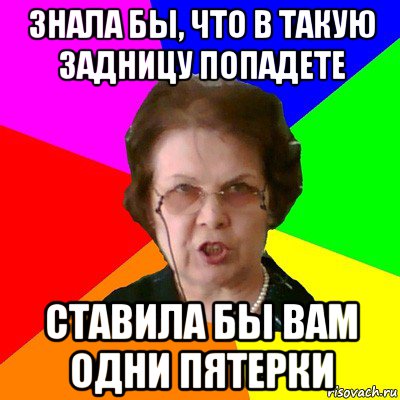 ЗНАЛА БЫ, ЧТО В ТАКУЮ ЗАДНИЦУ ПОПАДЕТЕ СТАВИЛА БЫ ВАМ ОДНИ ПЯТЕРКИ, Мем Типичная училка