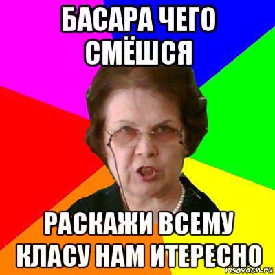 Басара чего смёшся раскажи всему класу нам итересно, Мем Типичная училка