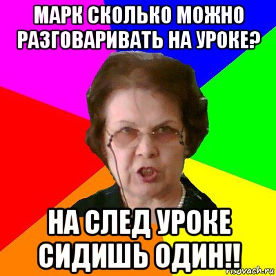 Марк сколько можно разговаривать на уроке? на след уроке сидишь один!!, Мем Типичная училка