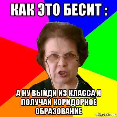 Как это бесит : А ну выйди из класса и получай коридорное образование, Мем Типичная училка