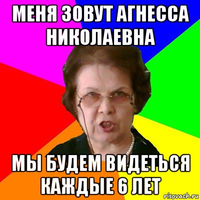 меня зовут Агнесса Николаевна мы будем видеться каждые 6 лет, Мем Типичная училка