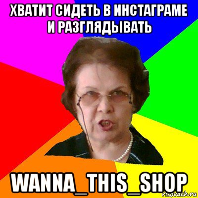 ХВАТИТ СИДЕТЬ В ИНСТАГРАМЕ И РАЗГЛЯДЫВАТЬ WANNA_THIS_SHOP, Мем Типичная училка