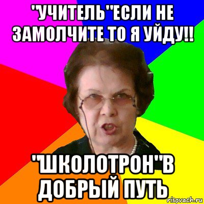 "УЧИТЕЛЬ"ЕСЛИ НЕ ЗАМОЛЧИТЕ ТО Я УЙДУ!! "ШКОЛОТРОН"В ДОБРЫЙ ПУТЬ, Мем Типичная училка