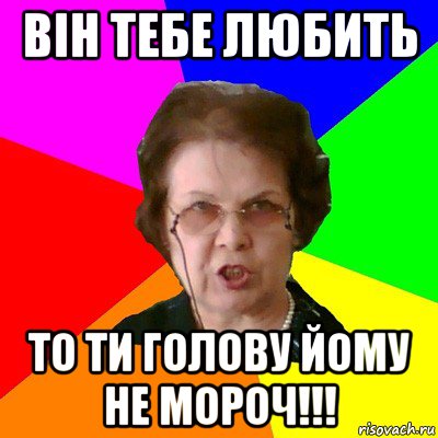 він тебе любить то ти голову йому не мороч!!!, Мем Типичная училка