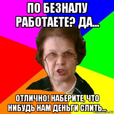 По безналу работаете? Да... Отлично! Наберите, что нибудь нам деньги слить..., Мем Типичная училка