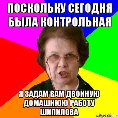 Поскольку сегодня была контрольная Я ЗАДАМ ВАМ ДВОЙНУЮ ДОМАШНЮЮ РАБОТУ Шипилова, Мем Типичная училка