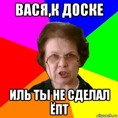 ВАСЯ,К ДОСКЕ ИЛЬ ТЫ НЕ СДЕЛАЛ ЁПТ, Мем Типичная училка