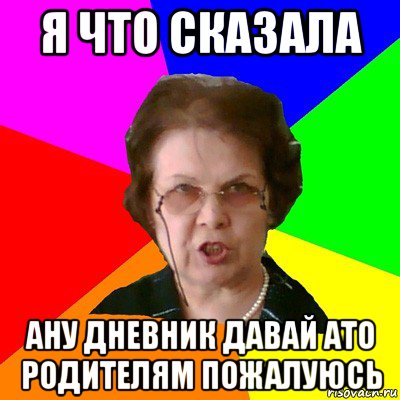 я что сказала ану дневник давай ато родителям пожалуюсь, Мем Типичная училка