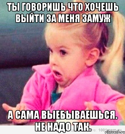 Ты говоришь что хочешь выйти за меня замуж а сама выебываешься. Не надо так., Мем  Ты говоришь (девочка возмущается)