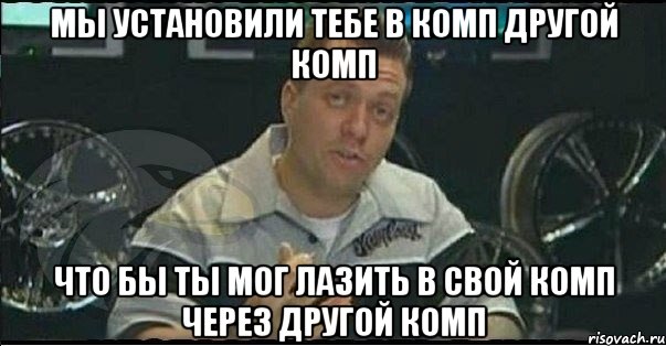 Мы установили тебе в комп другой комп что бы ты мог лазить в свой комп через другой комп, Мем Монитор (тачка на прокачку)