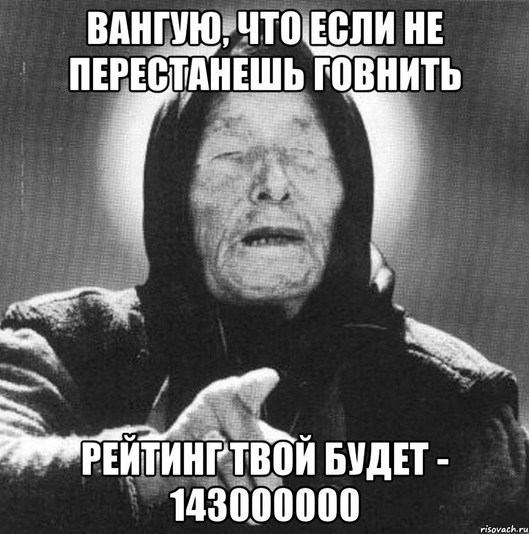 вангую, что если не перестанешь говнить рейтинг твой будет - 143000000, Мем Ванга