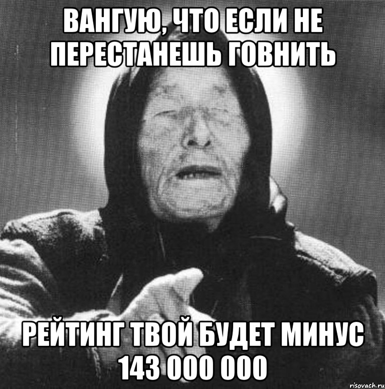 вангую, что если не перестанешь говнить рейтинг твой будет минус 143 000 000, Мем Ванга