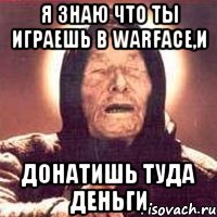 Я знаю что ты играешь в warface,и Донатишь туда деньги, Мем Ванга (цвет)