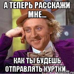 А теперь расскажи мне... как ты будешь отправлять куртки..., Мем Ну давай расскажи (Вилли Вонка)