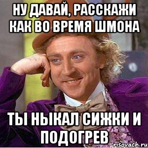 Ну давай, расскажи как во время шмона ты ныкал сижки и подогрев, Мем Ну давай расскажи (Вилли Вонка)