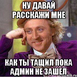 Ну давай расскажи мне Как ты тащил пока админ не зашел, Мем Ну давай расскажи (Вилли Вонка)