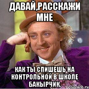 ДАВАЙ,РАССКАЖИ МНЕ КАК ТЫ СПИШЕШЬ НА КОНТРОЛЬНОЙ В ШКОЛЕ БАКЫРЧИК., Мем Ну давай расскажи (Вилли Вонка)